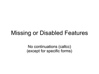 Missing or Disabled Features

      No continuations (callcc)
     (except for specific forms)
 