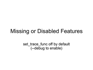 Missing or Disabled Features

    set_trace_func off by default
        (--debug to enable)
 