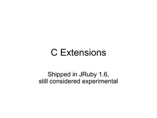 C Extensions

     Shipped in JRuby 1.6,
still considered experimental
 
