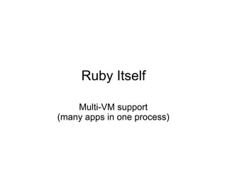 Ruby Itself

    Multi-VM support
(many apps in one process)
 