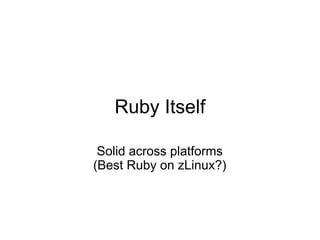 Ruby Itself

 Solid across platforms
(Best Ruby on zLinux?)
 