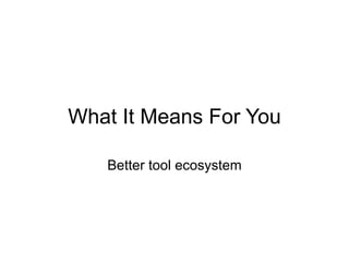 What It Means For You

   Better tool ecosystem
 