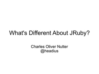 What's Different About JRuby?

       Charles Oliver Nutter
            @headius
 