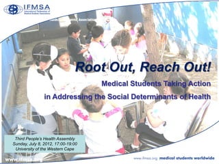 Root Out, Reach Out!
                                    Medical Students Taking Action
                in Addressing the Social Determinants of Health




 Third People’s Health Assembly
Sunday, July 8, 2012, 17:00-19:00
 University of the Western Cape
 