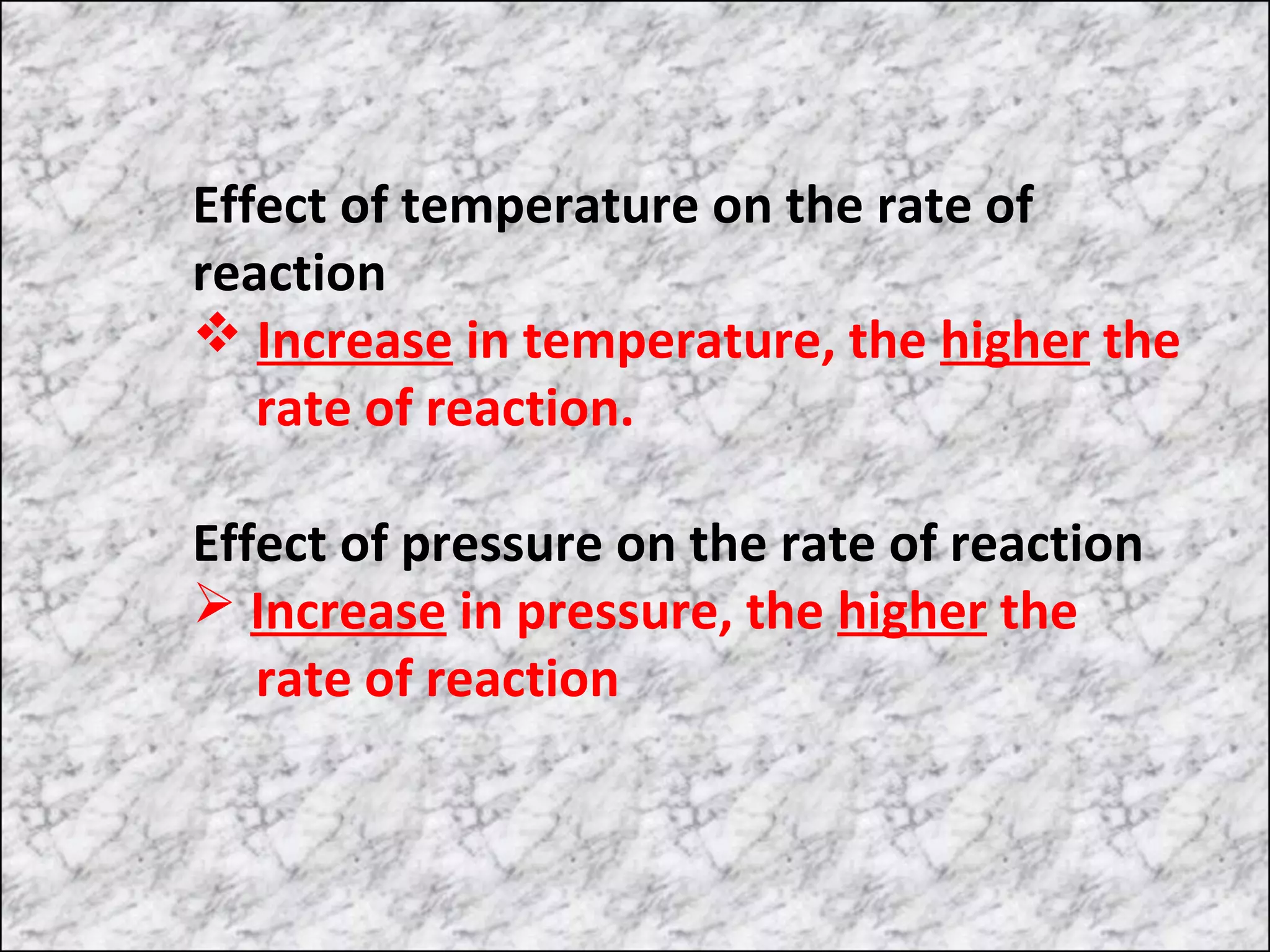 Effect of temperature on the rate of
reaction
 Increase in temperature, the higher the
rate of reaction.
Effect of pressure on the rate of reaction
 Increase in pressure, the higher the
rate of reaction

 