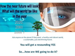 Ask anyone on the planet if they want a healthy and vibrant world,
              a sustainable, just and thriving future.

          You will get a resounding YES

        So….how are WE going to do it?
 