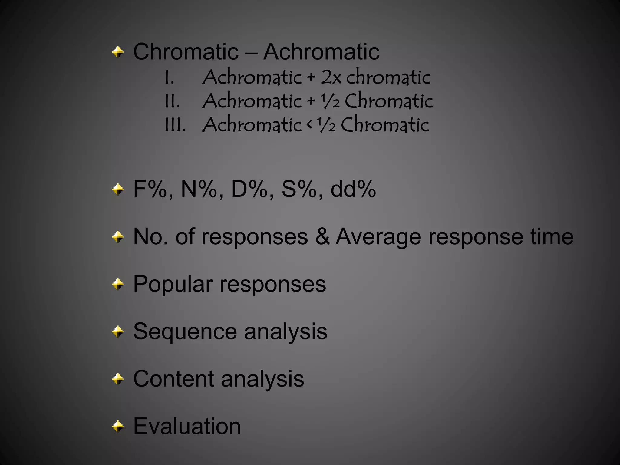 Chromatic – Achromatic 
I. Achromatic + 2x chromatic 
II. Achromatic + ½ Chromatic 
III. Achromatic < ½ Chromatic 
F%, N%, D%, S%, dd% 
No. of responses & Average response time 
Popular responses 
Sequence analysis 
Content analysis 
Evaluation 
 