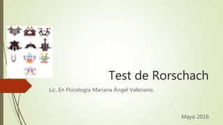 Test de Rorschach
Lic. En Psicología Mariana Ángel Valeriano.
Mayo 2016
 
