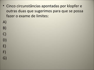 • Cinco circunstâncias apontadas por klopfer e
outras duas que sugerimos para que se possa
fazer o exame de limites:
A)
B)
C)
D)
E)
F)
G)
 