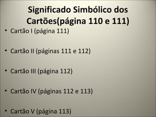 Significado Simbólico dos
Cartões(página 110 e 111)
• Cartão I (página 111)
• Cartão II (páginas 111 e 112)
• Cartão III (página 112)
• Cartão IV (páginas 112 e 113)
• Cartão V (página 113)
 