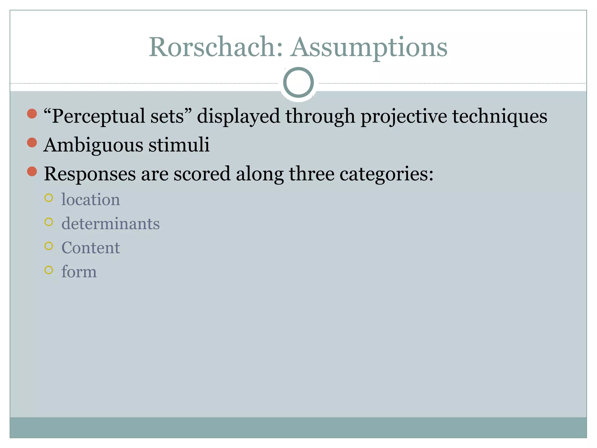 Rorschach: Assumptions
“Perceptual sets” displayed through projective techniques
Ambiguous stimuli
Responses are scored along three categories:
 location
 determinants
 Content
 form
 