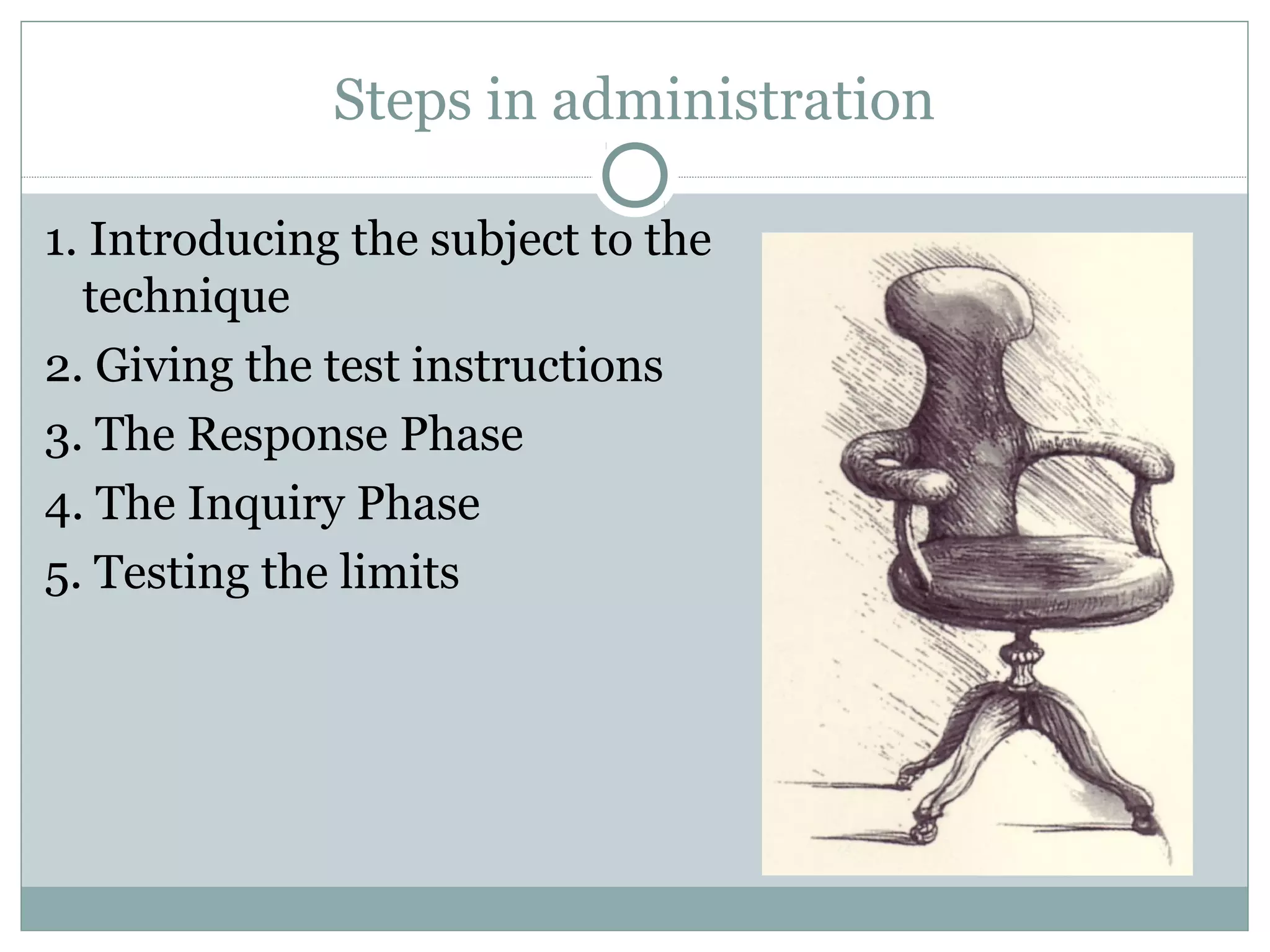 Steps in administration
1. Introducing the subject to the
technique
2. Giving the test instructions
3. The Response Phase
4. The Inquiry Phase
5. Testing the limits
 