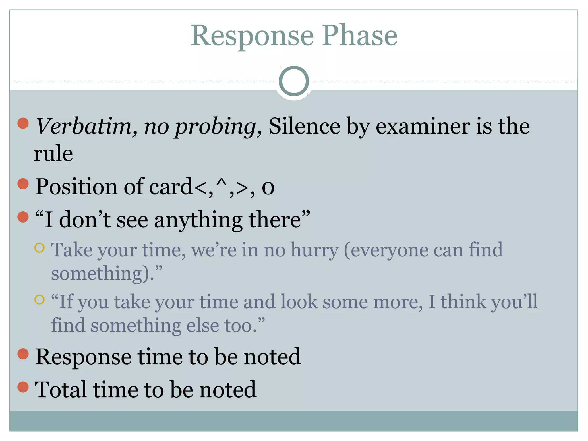 Response Phase
Verbatim, no probing, Silence by examiner is the
rule
Position of card<,^,>, 0
“I don’t see anything there”
 Take your time, we’re in no hurry (everyone can find
something).”
 “If you take your time and look some more, I think you’ll
find something else too.”
Response time to be noted
Total time to be noted
 