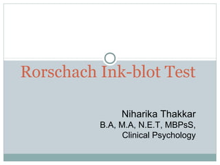 Rorschach Ink-blot Test
Niharika Thakkar
B.A, M.A, N.E.T, MBPsS,
Clinical Psychology
 