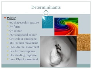 Determininants
Why?
 ex. shape, color, texture
 F= form
 C= colour
 FC= shape and colour
 CF= colour and shape
 M= Human movement
 FM= Animal movement
 Fc= texture response
 Fk= shading response
 Fm= Object movement
 