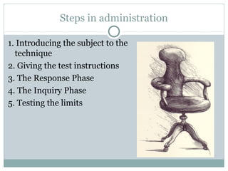 Steps in administration
1. Introducing the subject to the
technique
2. Giving the test instructions
3. The Response Phase
4. The Inquiry Phase
5. Testing the limits
 