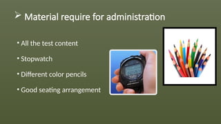  Material require for administration
• All the test content
• Stopwatch
• Different color pencils
• Good seating arrangement
 