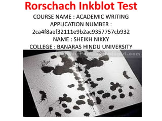 Rorschach Inkblot Test
COURSE NAME : ACADEMIC WRITING
APPLICATION NUMBER :
2ca4f8aef32111e9b2ac9357757cb932
NAME : SHEIKH NIKKY
COLLEGE : BANARAS HINDU UNIVERSITY
COURSE NAME : ACADEMIC WRITING
.
 