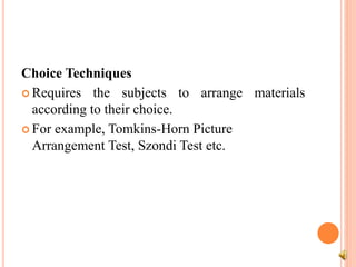 Choice Techniques
 Requires the subjects to arrange materials
according to their choice.
 For example, Tomkins-Horn Picture
Arrangement Test, Szondi Test etc.
 