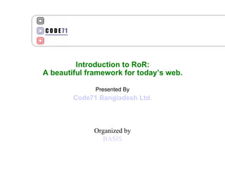 Introduction to RoR: A beautiful framework for today’s web. Presented By Code71 Bangladesh Ltd. Organized by BASIS 
