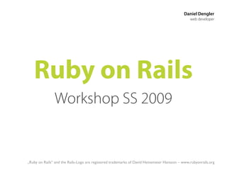 Daniel Dengler
                                                                                               web developer




   Ruby on Rails
               Workshop SS 2009


„Ruby on Rails“ and the Rails-Logo are registered trademarks of David Heinemeier Hansson – www.rubyonrails.org
 