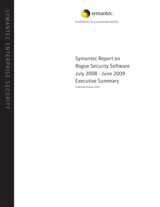 S Y M A N T E C E N T E R P R IS E S E C U R I T Y




                                                     Symantec Report on
                                                     Rogue Security Software
                                                     July 2008 - June 2009
                                                     Executive Summary
                                                     Published October 2009
 