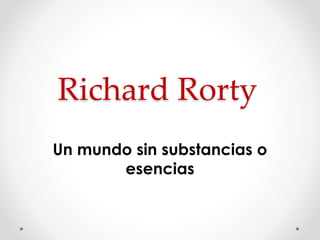Richard Rorty
Un mundo sin substancias o
esencias
 