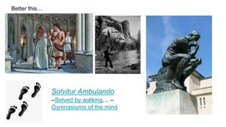 Better this…
Solvitur Ambulando
–Solved by walking… –
Gymnasiums of the mind
 