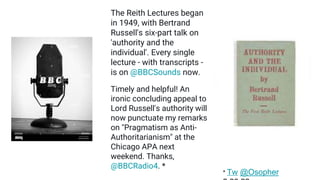 The Reith Lectures began
in 1949, with Bertrand
Russell's six-part talk on
'authority and the
individual'. Every single
lecture - with transcripts -
is on @BBCSounds now.
* Tw @Osopher
Timely and helpful! An
ironic concluding appeal to
Lord Russell's authority will
now punctuate my remarks
on "Pragmatism as Anti-
Authoritarianism" at the
Chicago APA next
weekend. Thanks,
@BBCRadio4. *
 