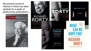 My present revival of
interest in Rorty has been
sparked by a spate of
posthumous publications…
 