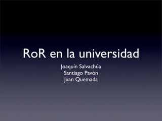 RoR en la universidad
      Joaquín Salvachúa
        Santiago Pavón
        Juan Quemada
 