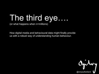 The third eye….
(or what happens when n=millions)

How digital media and behavioural data might finally provide
us with a robust way of understanding human behaviour.

@rorysutherland

 