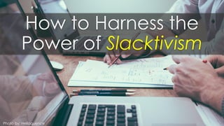 How to Harness the
Power of Slacktivism
Photo by: Helloquence
 