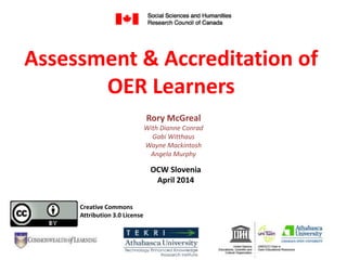 Assessment & Accreditation of
OER Learners
Rory McGreal
With Dianne Conrad
Gabi Witthaus
Wayne Mackintosh
Angela Murphy
Creative Commons
Attribution 3.0 License
OCW Slovenia
April 2014
 