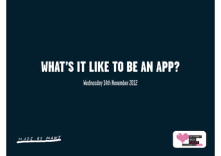 WHAT’S IT LIKE TO BE AN APP?
        Wednesday 14th November 2012
 