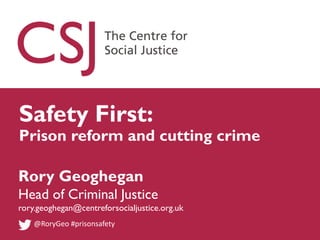 Rory Geoghegan
Head of Criminal Justice
rory.geoghegan@centreforsocialjustice.org.uk
@RoryGeo #prisonsafety
Safety First:
Prison reform and cutting crime
 