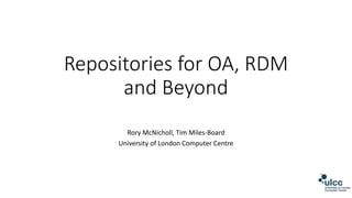 Repositories for OA, RDM
and Beyond
Rory McNicholl, Tim Miles-Board
University of London Computer Centre
 