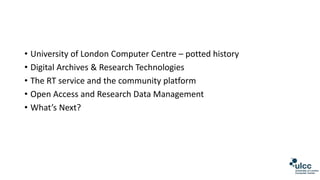• University of London Computer Centre – potted history
• Digital Archives & Research Technologies
• The RT service and th...
