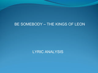 BE SOMEBODY – THE KINGS OF LEON

LYRIC ANALYSIS

 