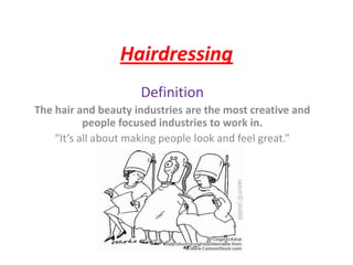 Hairdressing Definition The hair and beauty industries are the most creative and people focused industries to work in. “It’s all about making people look and feel great.” 