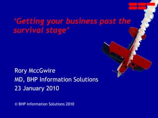 ‘ Getting your business past the  survival stage’ Rory MccGwire CEO, BHP Information Solutions 20  May 2010  © BHP Information Solutions 2010 