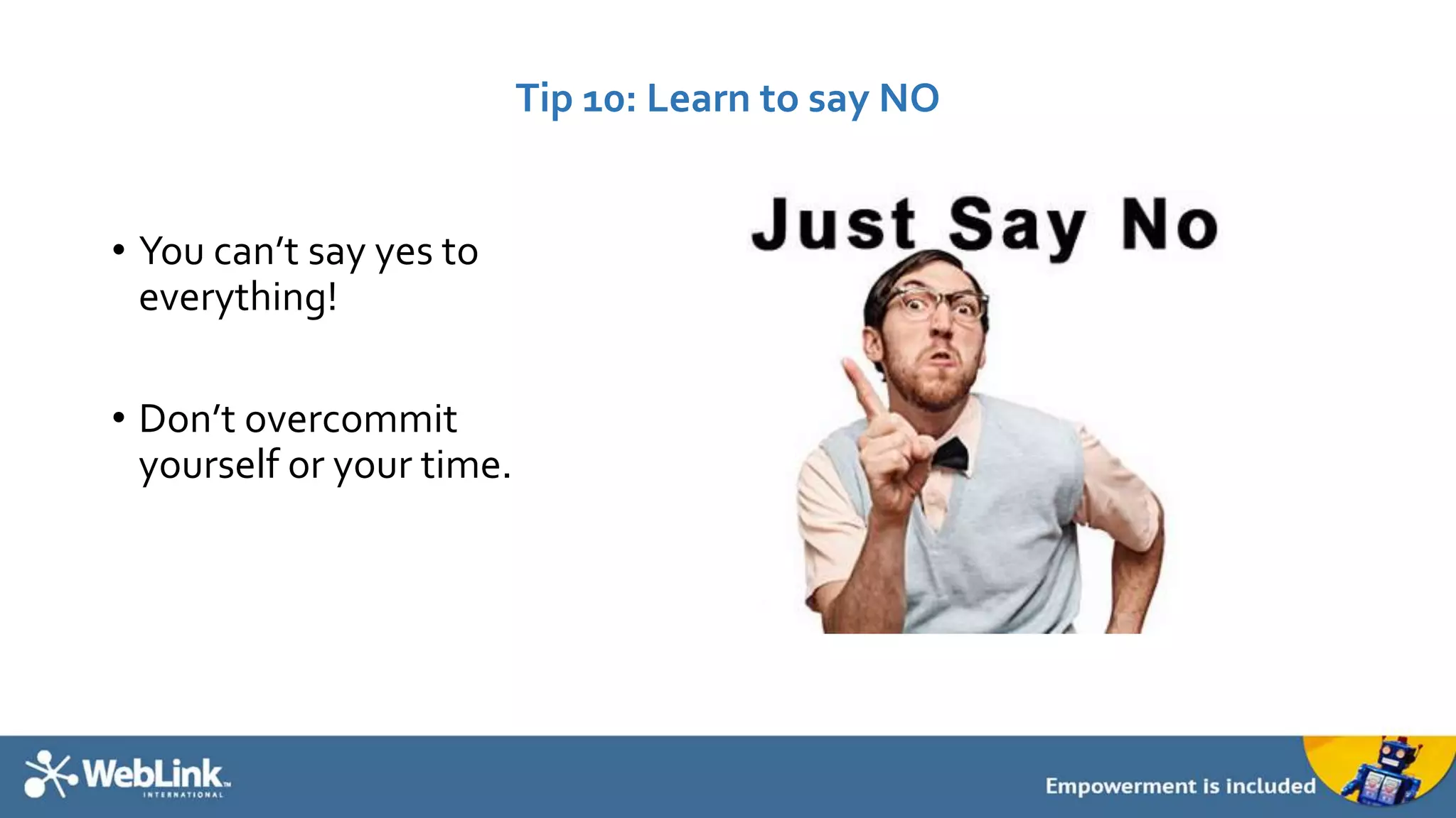 Tip 10: Learn to say NO 
• You can’t say yes to 
everything! 
• Don’t overcommit 
yourself or your time. 
 