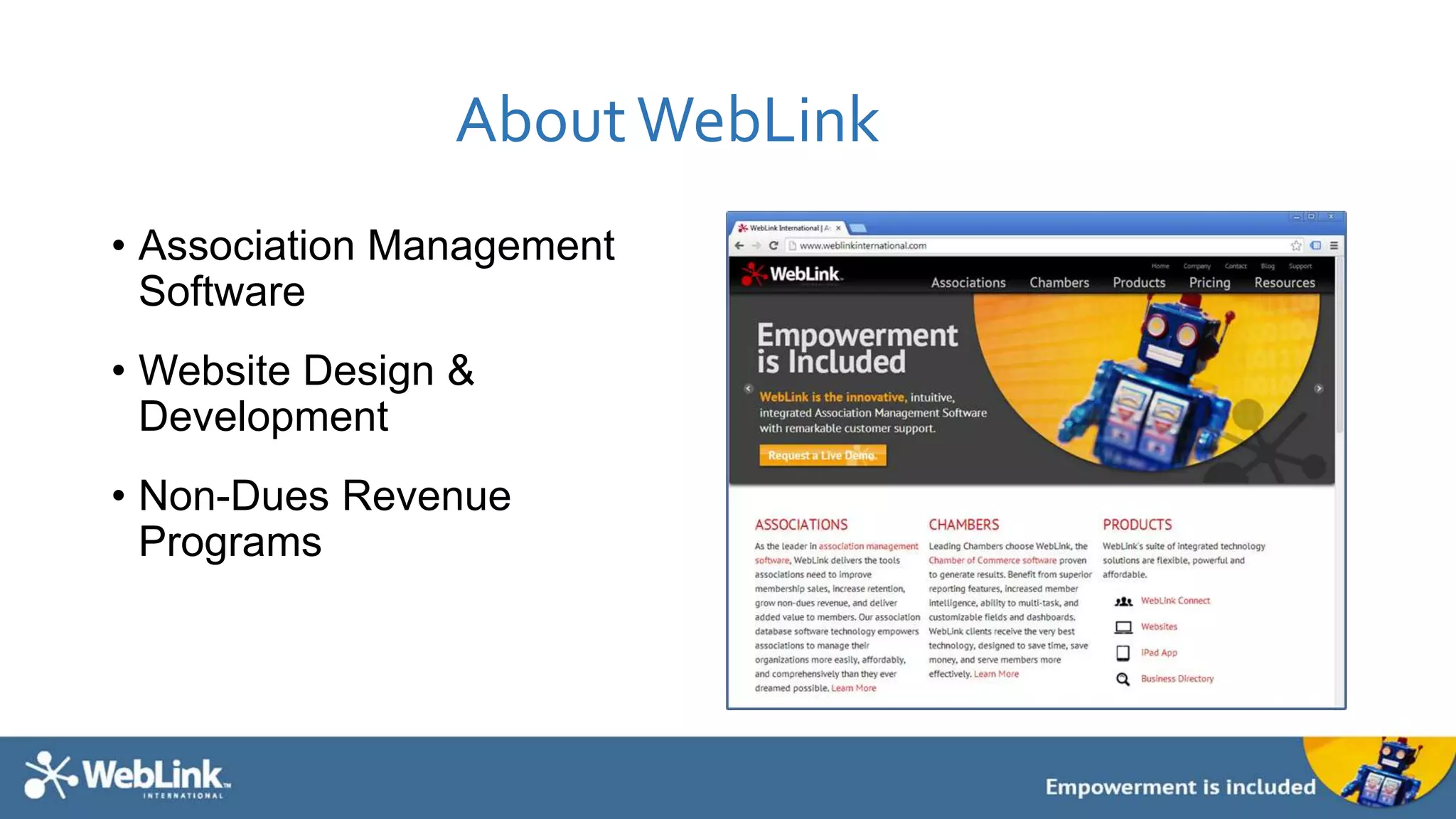 About WebLink 
• Association Management 
Software 
• Website Design & 
Development 
• Non-Dues Revenue 
Programs 
 