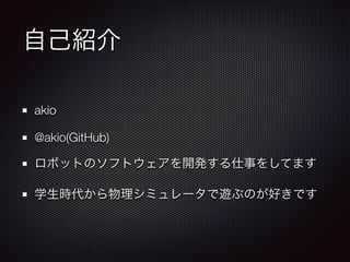 自己紹介
akio
@akio(GitHub)
ロボットのソフトウェアを開発する仕事をしてます
学生時代から物理シミュレータで遊ぶのが好きです
 