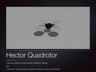 テキスト
Hector Quadrotor
インストール
$ apt-get install ros-hydro-hector-quadrotor-gazebo

実行
$ roslaunch hector_quadrotor_gazebo q...