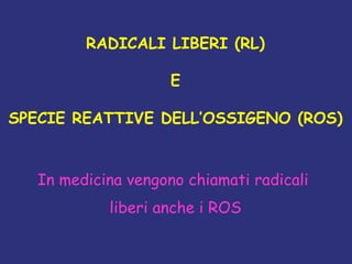 RADICALI LIBERI (RL)
E
SPECIE REATTIVE DELL’OSSIGENO (ROS)
In medicina vengono chiamati radicali
liberi anche i ROS	

 