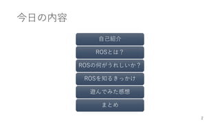 今日の内容
自己紹介
ROSとは？
ROSの何がうれしいか？
ROSを知るきっかけ
遊んでみた感想
まとめ
2
 