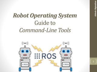 Robot Operating System
Guide to
Command-Line Tools
1
AshwinRajendran
 