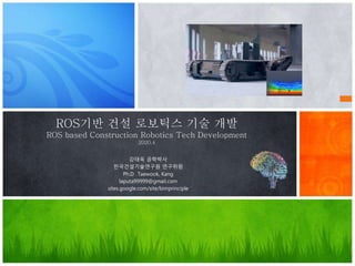 ROS기반 건설 로보틱스 기술 개발
ROS based Construction Robotics Tech Development
2020.4
강태욱 공학박사
한국건설기술연구원 연구위원
Ph.D Taewook, Kang
laputa99999@gmail.com
sites.google.com/site/bimprinciple
 