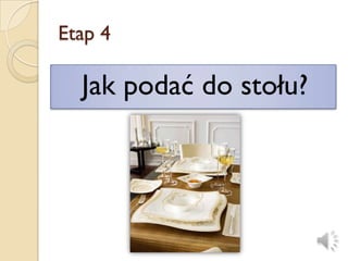 Etap 4

  Jak podać do stołu?
 